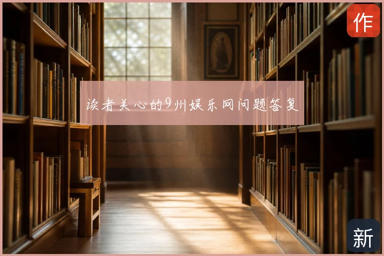 读者关心的9州娱乐网问题答复